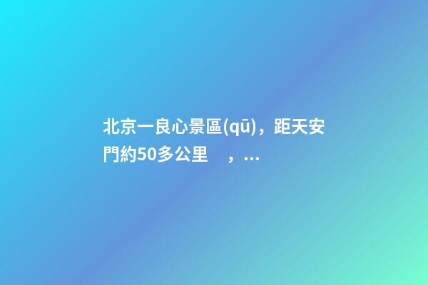 北京一良心景區(qū)，距天安門約50多公里，貴為5A春節(jié)期間免費(fèi)開放